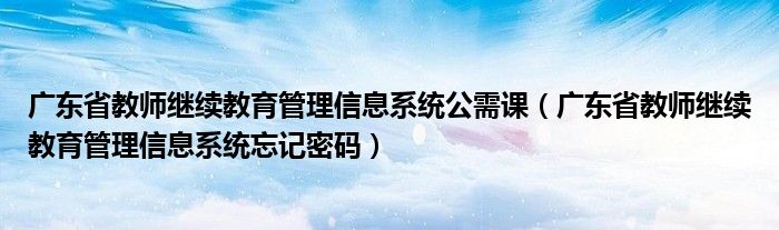 广东省教师继续教育管理信息系统公需课（广东省教师继续教育管理信息系统忘记密码）