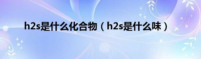 h2s是什么化合物（h2s是什么味）