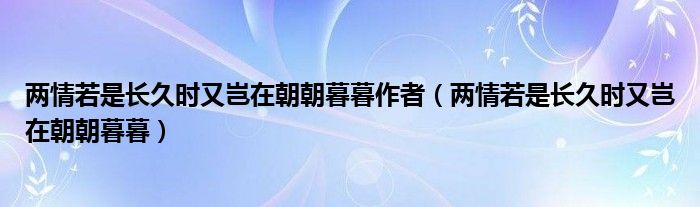 两情若是长久时又岂在朝朝暮暮作者（两情若是长久时又岂在朝朝暮暮）