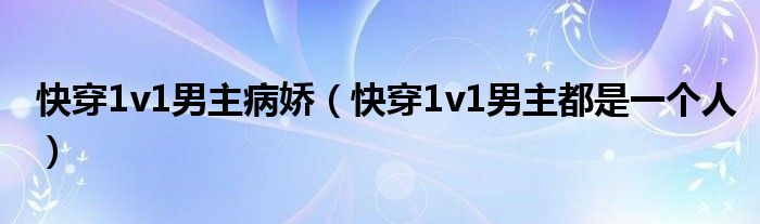 快穿1v1男主病娇（快穿1v1男主都是一个人）