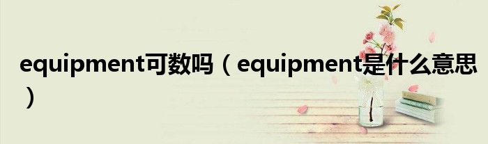 equipment可数吗（equipment是什么意思）