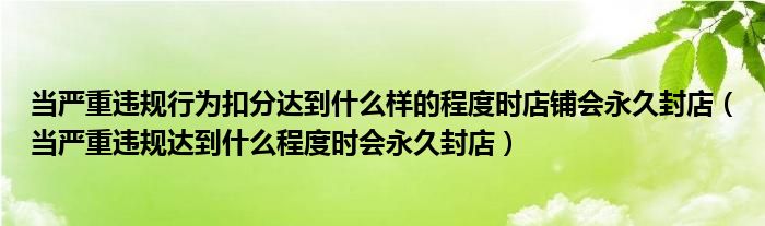 当严重违规行为扣分达到什么样的程度时店铺会永久封店（当严重违规达到什么程度时会永久封店）