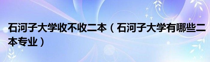 石河子大学收不收二本（石河子大学有哪些二本专业）