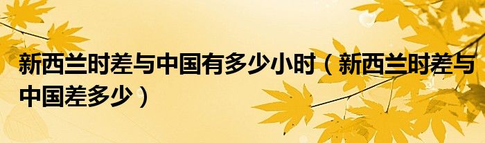 新西兰时差与中国有多少小时（新西兰时差与中国差多少）