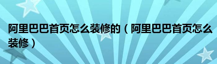 阿里巴巴首页怎么装修的（阿里巴巴首页怎么装修）