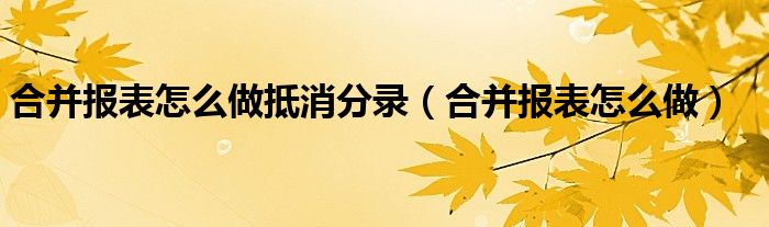 合并报表怎么做抵消分录（合并报表怎么做）