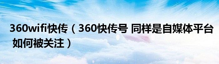 360wifi快传（360快传号 同样是自媒体平台 如何被关注）