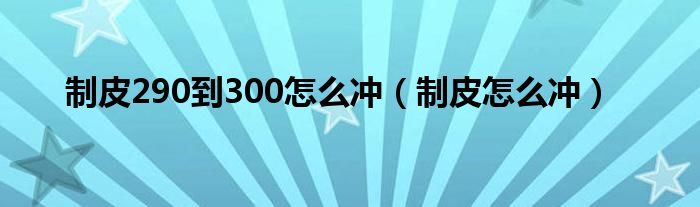 制皮290到300怎么冲（制皮怎么冲）