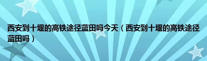 西安到十堰的高铁途径蓝田吗今天（西安到十堰的高铁途径蓝田吗）