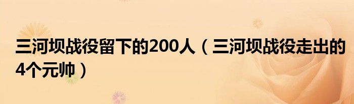 三河坝战役留下的200人（三河坝战役走出的4个元帅）