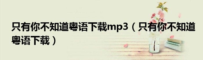 只有你不知道粤语下载mp3（只有你不知道粤语下载）