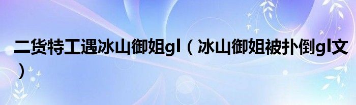 二货特工遇冰山御姐gl（冰山御姐被扑倒gl文）