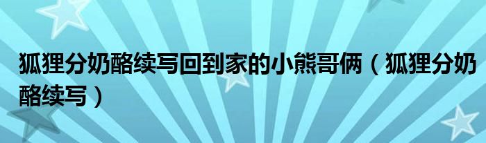 狐狸分奶酪续写回到家的小熊哥俩（狐狸分奶酪续写）