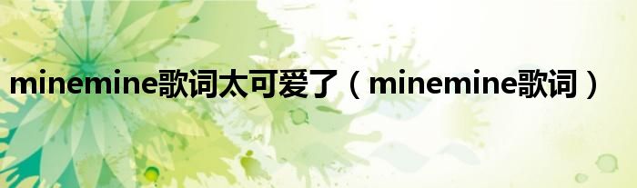 minemine歌词太可爱了（minemine歌词）