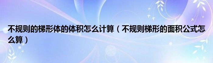 不规则的梯形体的体积怎么计算（不规则梯形的面积公式怎么算）