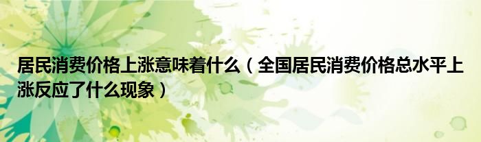 居民消费价格上涨意味着什么（全国居民消费价格总水平上涨反应了什么现象）