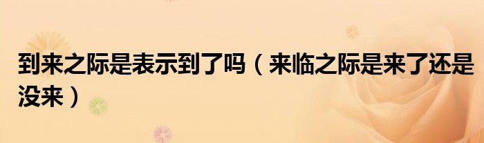 到来之际是表示到了吗（来临之际是来了还是没来）