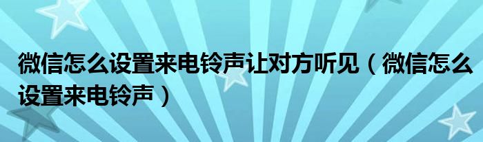 微信怎么设置来电铃声让对方听见（微信怎么设置来电铃声）