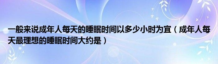 一般来说成年人每天的睡眠时间以多少小时为宜（成年人每天最理想的睡眠时间大约是）