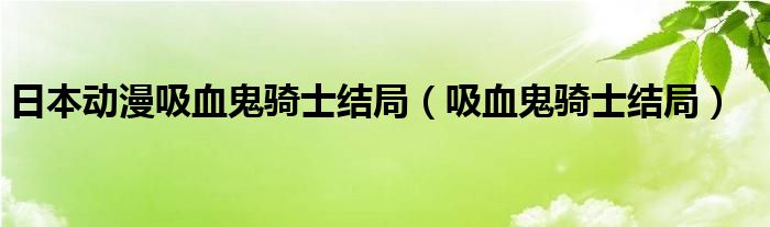 日本动漫吸血鬼骑士结局（吸血鬼骑士结局）