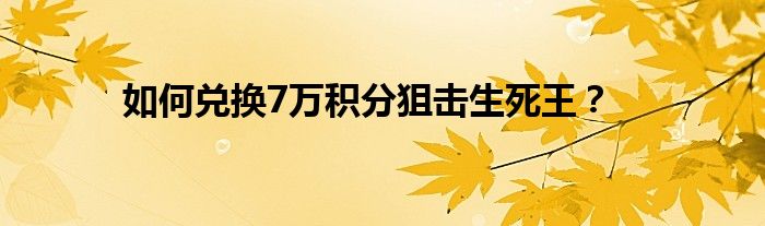 如何兑换7万积分狙击生死王？