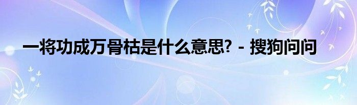 一将功成万骨枯是什么意思? - 搜狗问问