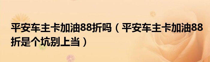 平安车主卡加油88折吗（平安车主卡加油88折是个坑别上当）