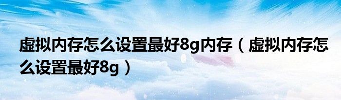 虚拟内存怎么设置最好8g内存（虚拟内存怎么设置最好8g）