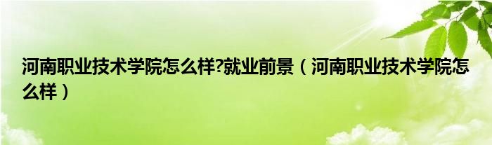 河南职业技术学院怎么样?就业前景（河南职业技术学院怎么样）