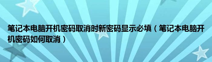 笔记本电脑开机密码取消时新密码显示必填（笔记本电脑开机密码如何取消）