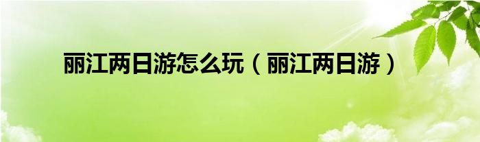 丽江两日游怎么玩（丽江两日游）