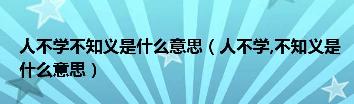 人不学不知义是什么意思（人不学,不知义是什么意思）