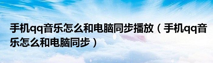 手机qq音乐怎么和电脑同步播放（手机qq音乐怎么和电脑同步）