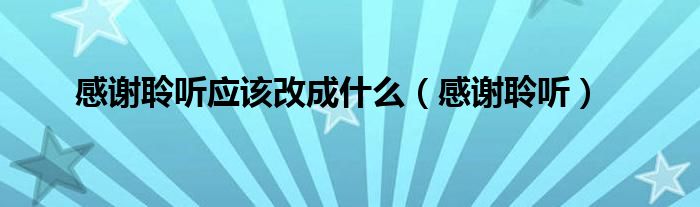 感谢聆听应该改成什么（感谢聆听）