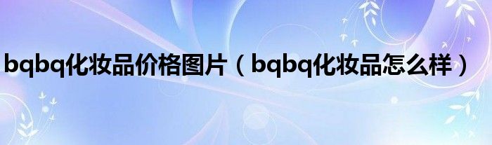 bqbq化妆品价格图片（bqbq化妆品怎么样）