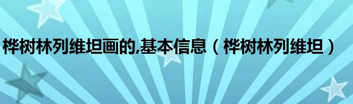 桦树林列维坦画的,基本信息（桦树林列维坦）