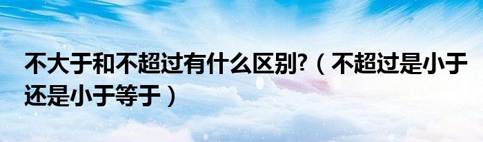 不大于和不超过有什么区别?（不超过是小于还是小于等于）