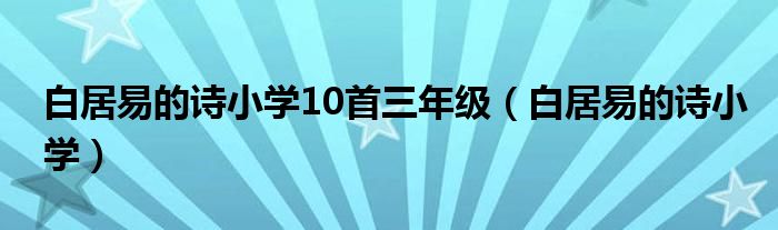 白居易的诗小学10首三年级（白居易的诗小学）