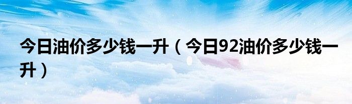 今日油价多少钱一升（今日92油价多少钱一升）