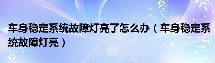 车身稳定系统故障灯亮了怎么办（车身稳定系统故障灯亮）