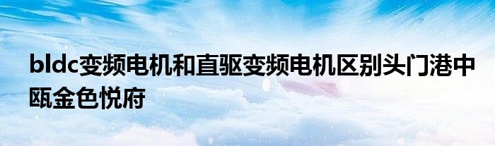 bldc变频电机和直驱变频电机区别头门港中瓯金色悦府