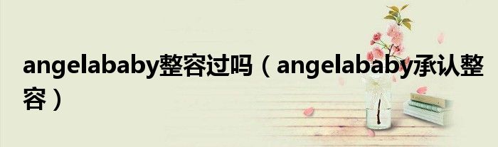 angelababy整容过吗（angelababy承认整容）