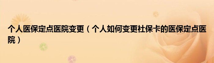 个人医保定点医院变更（个人如何变更社保卡的医保定点医院）