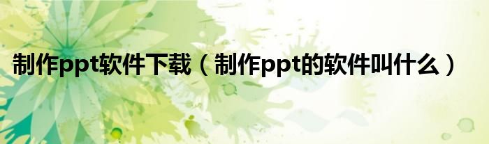 制作ppt软件下载（制作ppt的软件叫什么）