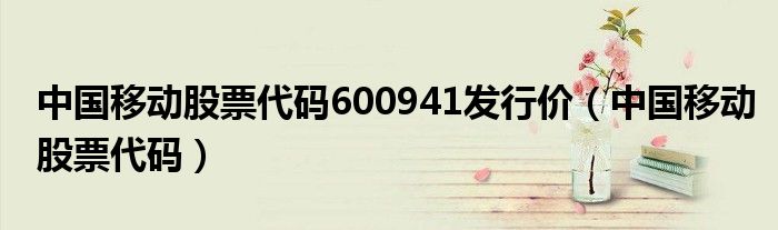 中国移动股票代码600941发行价（中国移动股票代码）