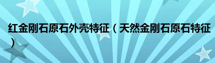 红金刚石原石外壳特征（天然金刚石原石特征）