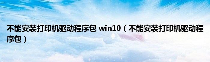 不能安装打印机驱动程序包 win10（不能安装打印机驱动程序包）