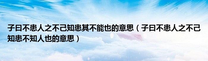 子曰不患人之不己知患其不能也的意思（子曰不患人之不己知患不知人也的意思）