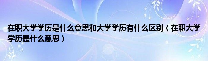 在职大学学历是什么意思和大学学历有什么区别（在职大学学历是什么意思）