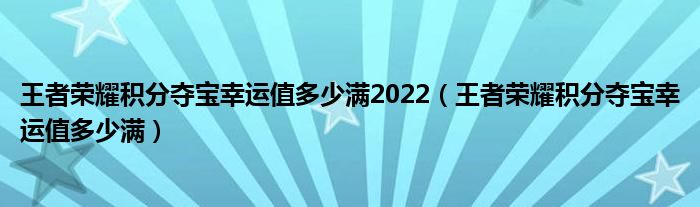 王者荣耀积分夺宝幸运值多少满2022（王者荣耀积分夺宝幸运值多少满）